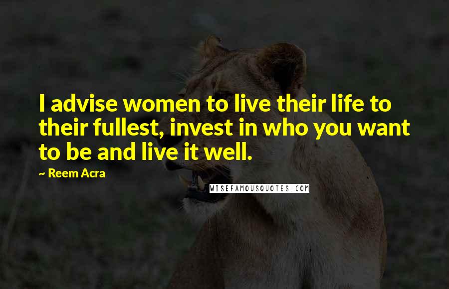 Reem Acra quotes: I advise women to live their life to their fullest, invest in who you want to be and live it well. Reem Acra quotes: I advise women to live their life to their fullest, invest in who you want to be and live it well.