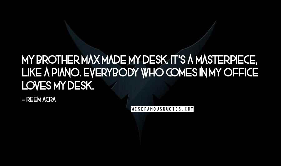 Reem Acra quotes: My brother Max made my desk. It's a masterpiece, like a piano. Everybody who comes in my office loves my desk. Reem Acra quotes: My brother Max made my desk. It's a masterpiece, like a piano. Everybody who comes in my office loves my desk.