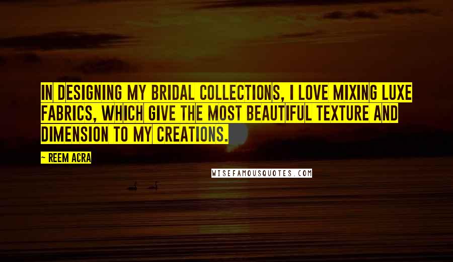 Reem Acra quotes: In designing my bridal collections, I love mixing luxe fabrics, which give the most beautiful texture and dimension to my creations. Reem Acra quotes: In designing my bridal collections, I love mixing luxe fabrics, which give the most beautiful texture and dimension to my creations.