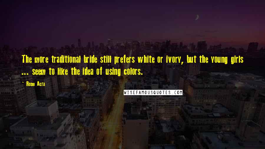Reem Acra quotes: The more traditional bride still prefers white or ivory, but the young girls ... seem to like the idea of using colors.