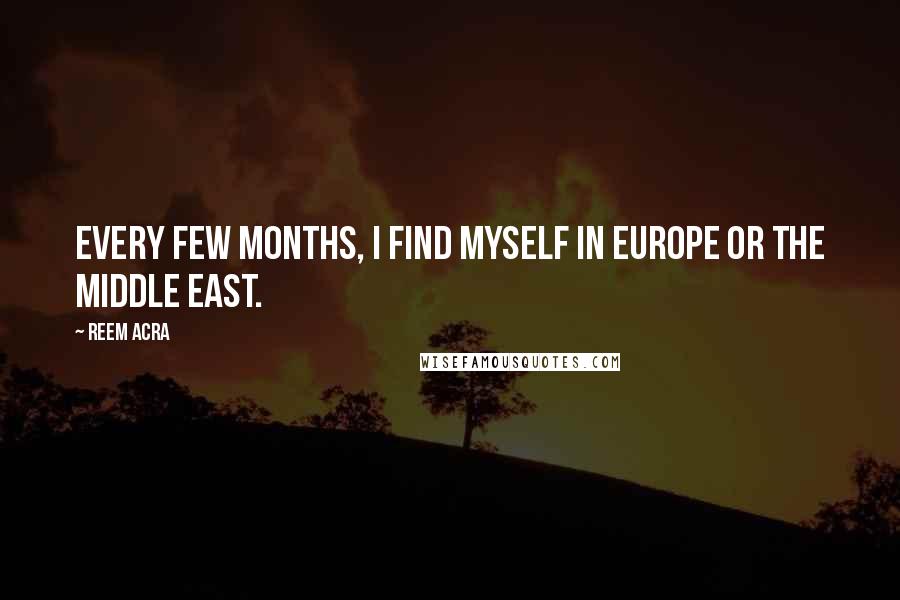 Reem Acra quotes: Every few months, I find myself in Europe or the Middle East. Reem Acra quotes: Every few months, I find myself in Europe or the Middle East.