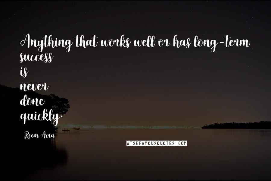 Reem Acra quotes: Anything that works well or has long-term success is never done quickly. Reem Acra quotes: Anything that works well or has long-term success is never done quickly.