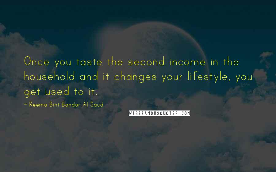 Reema Bint Bandar Al Saud quotes: Once you taste the second income in the household and it changes your lifestyle, you get used to it.