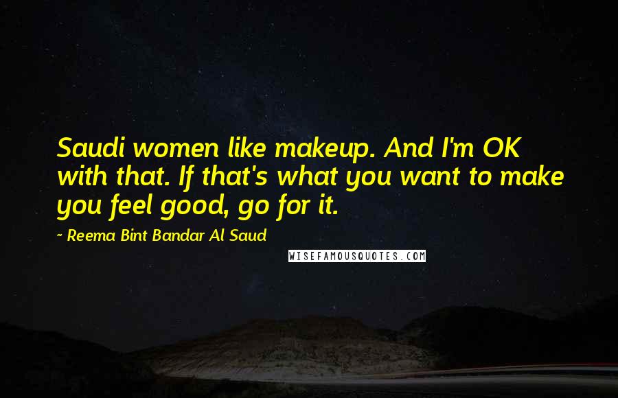 Reema Bint Bandar Al Saud quotes: Saudi women like makeup. And I'm OK with that. If that's what you want to make you feel good, go for it. Reema Bint Bandar Al Saud quotes: Saudi women like makeup. And I'm OK with that. If that's what you want to make you feel good, go for it.