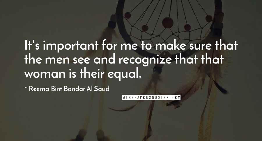 Reema Bint Bandar Al Saud quotes: It's important for me to make sure that the men see and recognize that that woman is their equal.