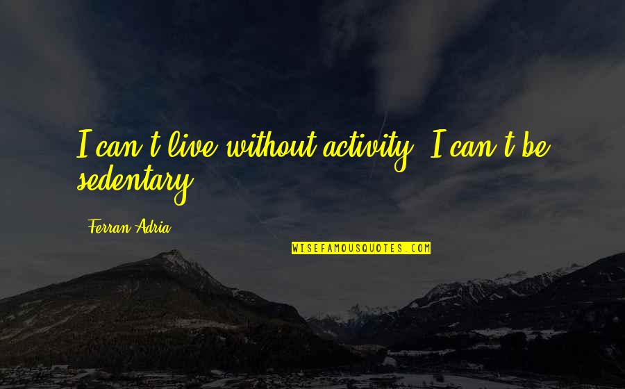 Reemo Health Quotes By Ferran Adria: I can't live without activity; I can't be Reemo Health Quotes By Ferran Adria: I can't live without activity; I can't be