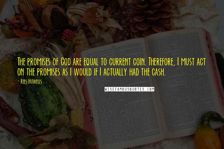 Rees Howells quotes: The promises of God are equal to current coin. Therefore, I must act on the promises as I would if I actually had the cash.