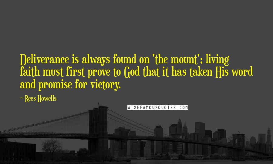 Rees Howells quotes: Deliverance is always found on 'the mount'; living faith must first prove to God that it has taken His word and promise for victory.