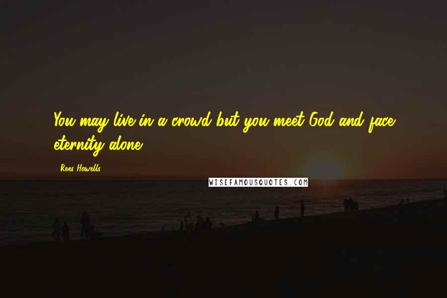 Rees Howells quotes: You may live in a crowd but you meet God and face eternity alone