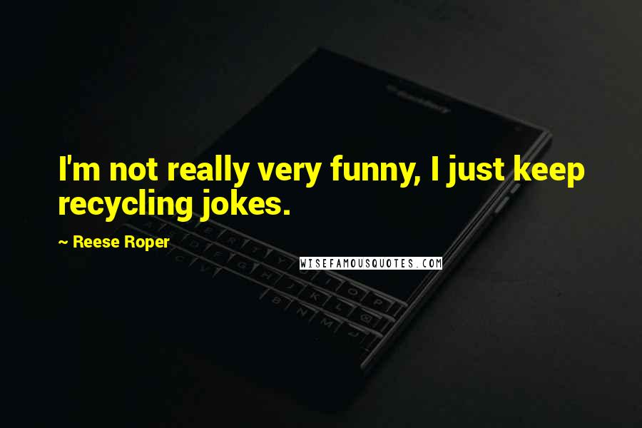Reese Roper quotes: I'm not really very funny, I just keep recycling jokes.
