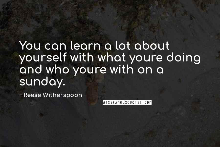 Reese Witherspoon quotes: You can learn a lot about yourself with what youre doing and who youre with on a sunday.