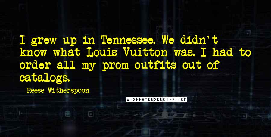 Reese Witherspoon quotes: I grew up in Tennessee. We didn't know what Louis Vuitton was. I had to order all my prom outfits out of catalogs.