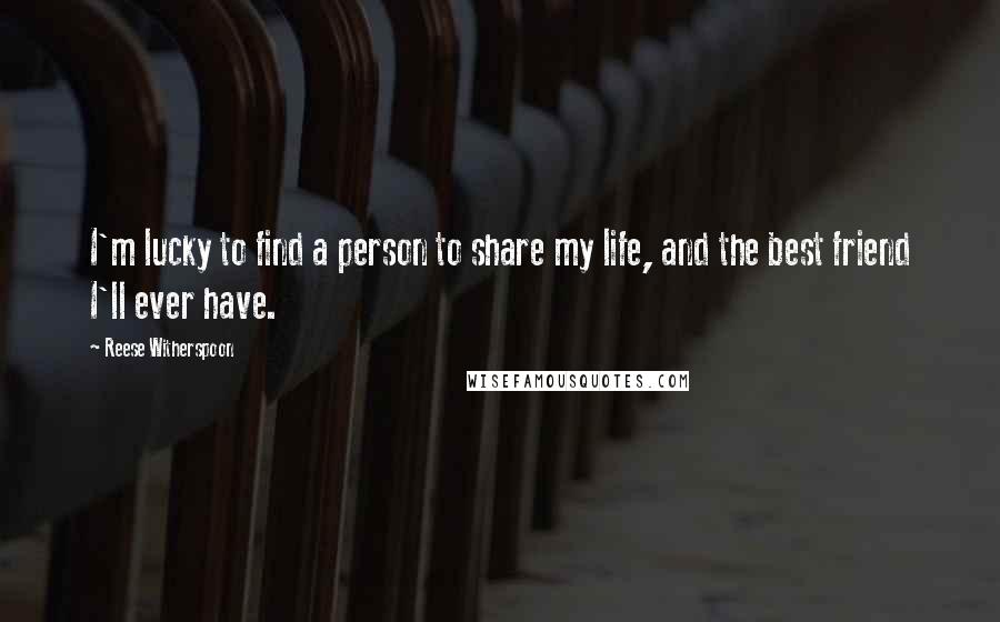 Reese Witherspoon quotes: I'm lucky to find a person to share my life, and the best friend I'll ever have.