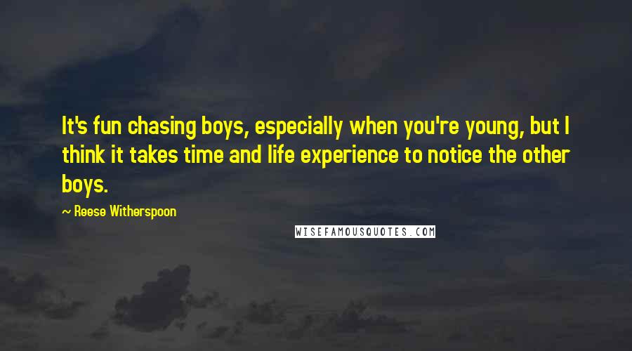 Reese Witherspoon quotes: It's fun chasing boys, especially when you're young, but I think it takes time and life experience to notice the other boys.