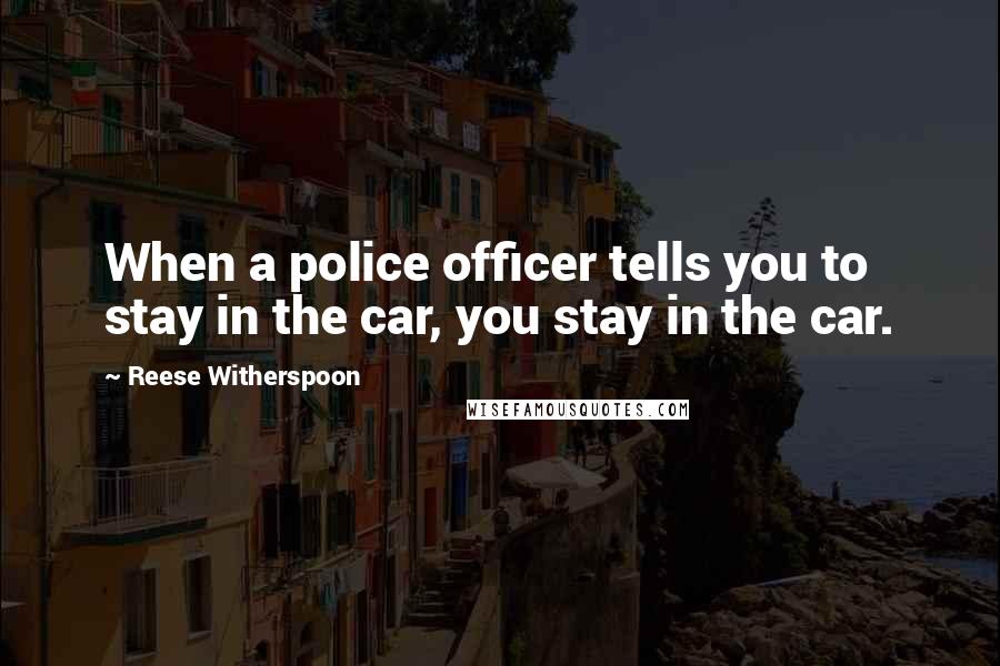 Reese Witherspoon quotes: When a police officer tells you to stay in the car, you stay in the car.