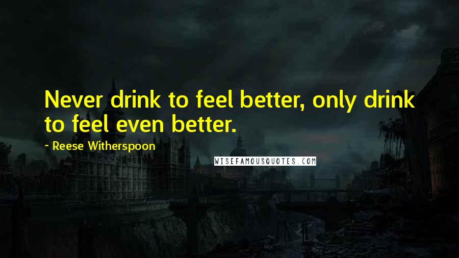 Reese Witherspoon quotes: Never drink to feel better, only drink to feel even better.
