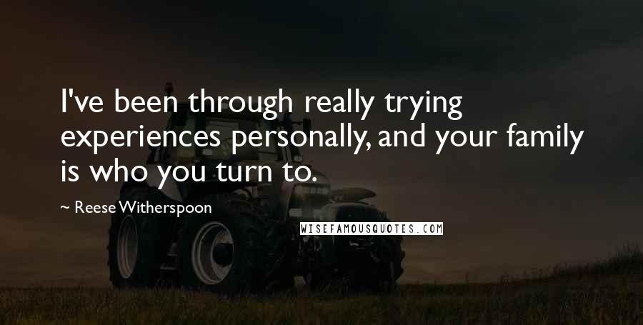 Reese Witherspoon quotes: I've been through really trying experiences personally, and your family is who you turn to.