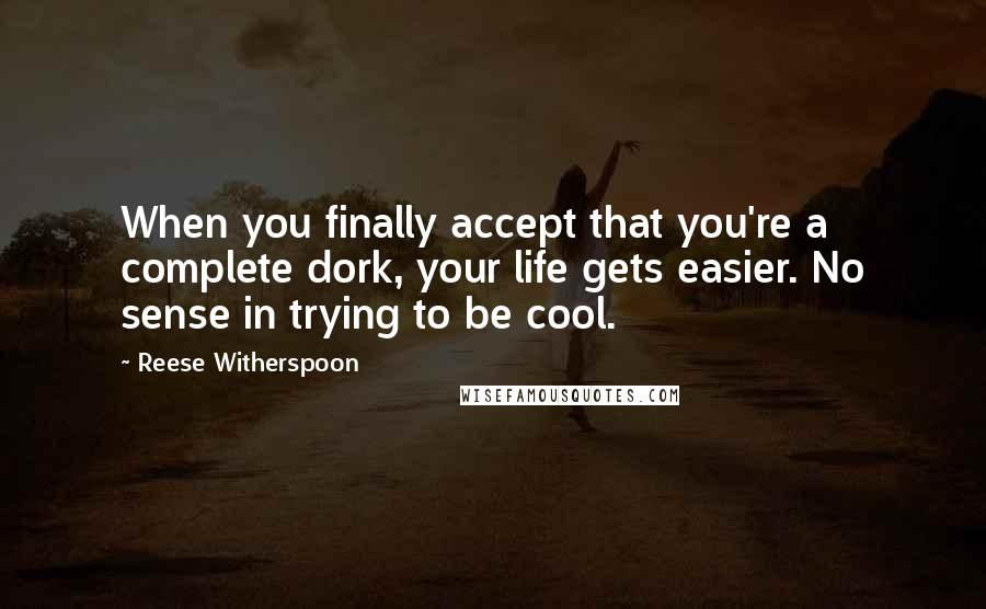 Reese Witherspoon quotes: When you finally accept that you're a complete dork, your life gets easier. No sense in trying to be cool.