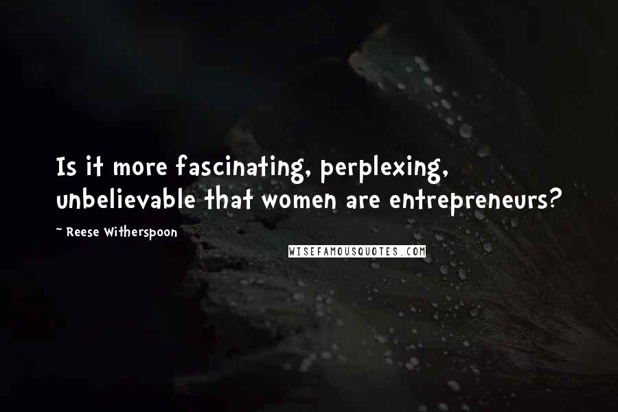 Reese Witherspoon quotes: Is it more fascinating, perplexing, unbelievable that women are entrepreneurs?