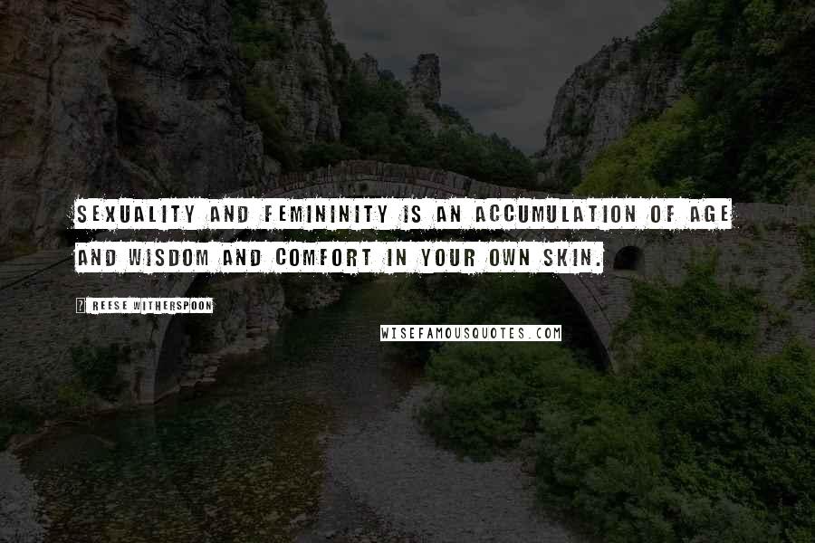 Reese Witherspoon quotes: Sexuality and femininity is an accumulation of age and wisdom and comfort in your own skin.