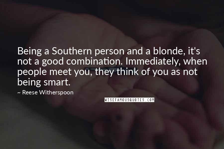 Reese Witherspoon quotes: Being a Southern person and a blonde, it's not a good combination. Immediately, when people meet you, they think of you as not being smart.