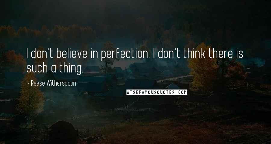 Reese Witherspoon quotes: I don't believe in perfection. I don't think there is such a thing.