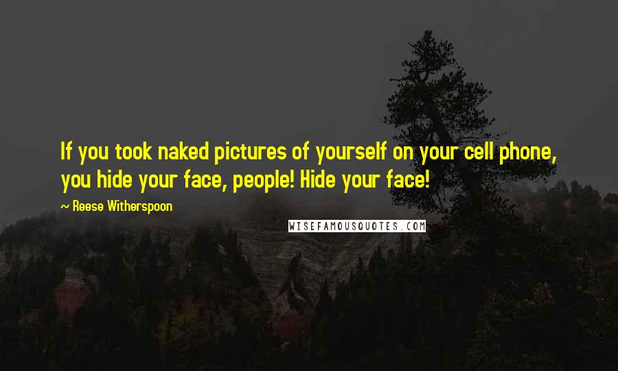 Reese Witherspoon quotes: If you took naked pictures of yourself on your cell phone, you hide your face, people! Hide your face!