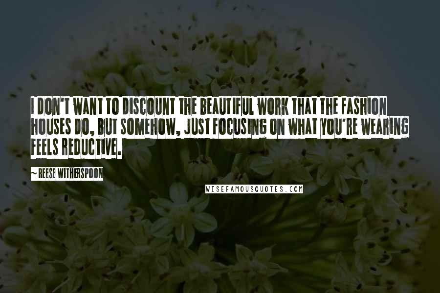 Reese Witherspoon quotes: I don't want to discount the beautiful work that the fashion houses do, but somehow, just focusing on what you're wearing feels reductive.