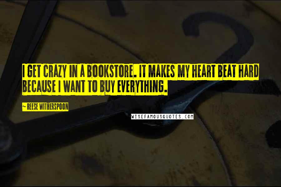 Reese Witherspoon quotes: I get crazy in a bookstore. It makes my heart beat hard because I want to buy everything.