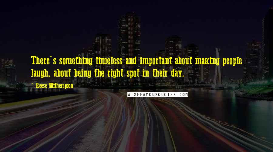 Reese Witherspoon quotes: There's something timeless and important about making people laugh, about being the right spot in their day.