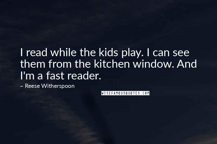 Reese Witherspoon quotes: I read while the kids play. I can see them from the kitchen window. And I'm a fast reader.