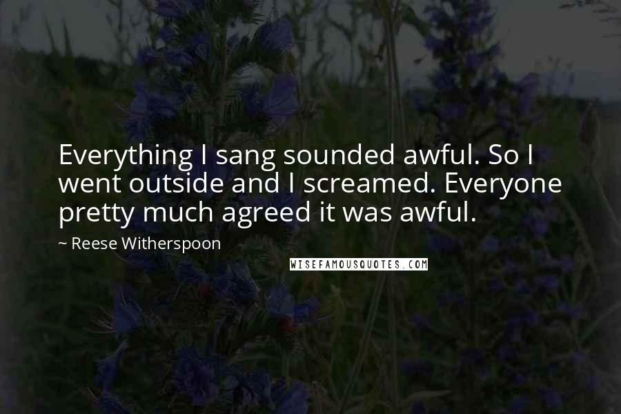 Reese Witherspoon quotes: Everything I sang sounded awful. So I went outside and I screamed. Everyone pretty much agreed it was awful.