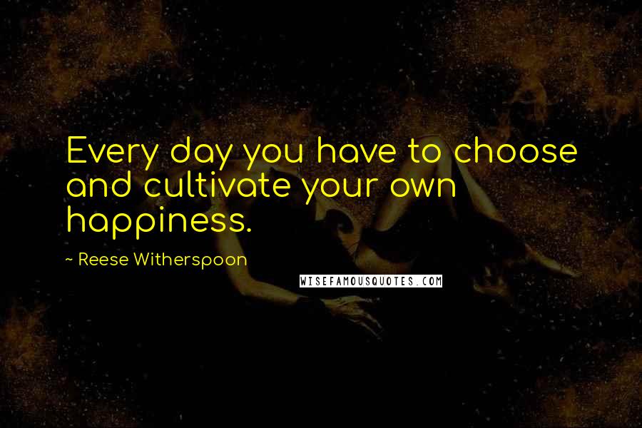 Reese Witherspoon quotes: Every day you have to choose and cultivate your own happiness.