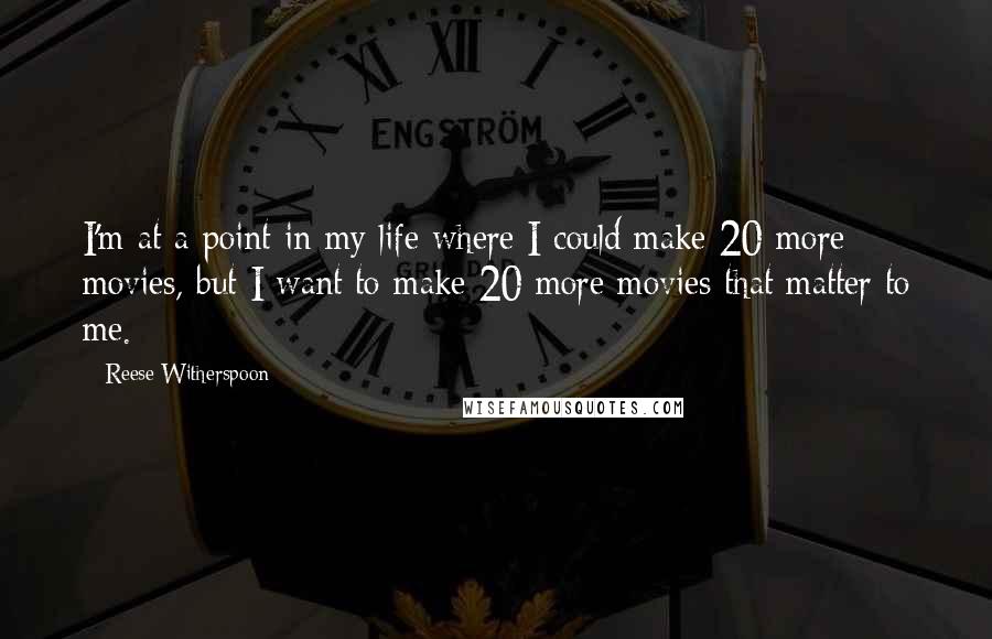 Reese Witherspoon quotes: I'm at a point in my life where I could make 20 more movies, but I want to make 20 more movies that matter to me.