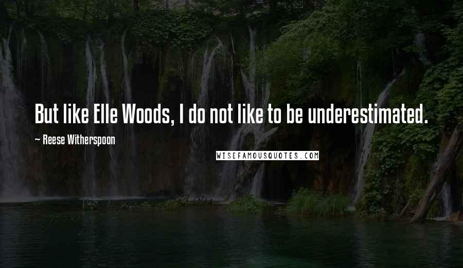 Reese Witherspoon quotes: But like Elle Woods, I do not like to be underestimated.