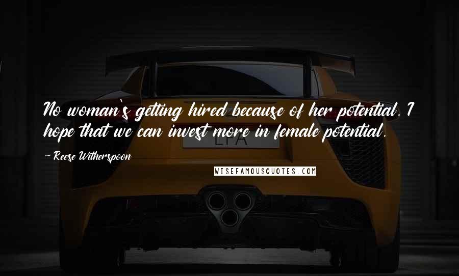 Reese Witherspoon quotes: No woman's getting hired because of her potential. I hope that we can invest more in female potential.