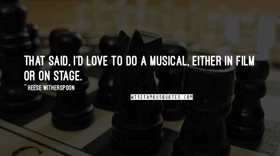 Reese Witherspoon quotes: That said, I'd love to do a musical, either in film or on stage.