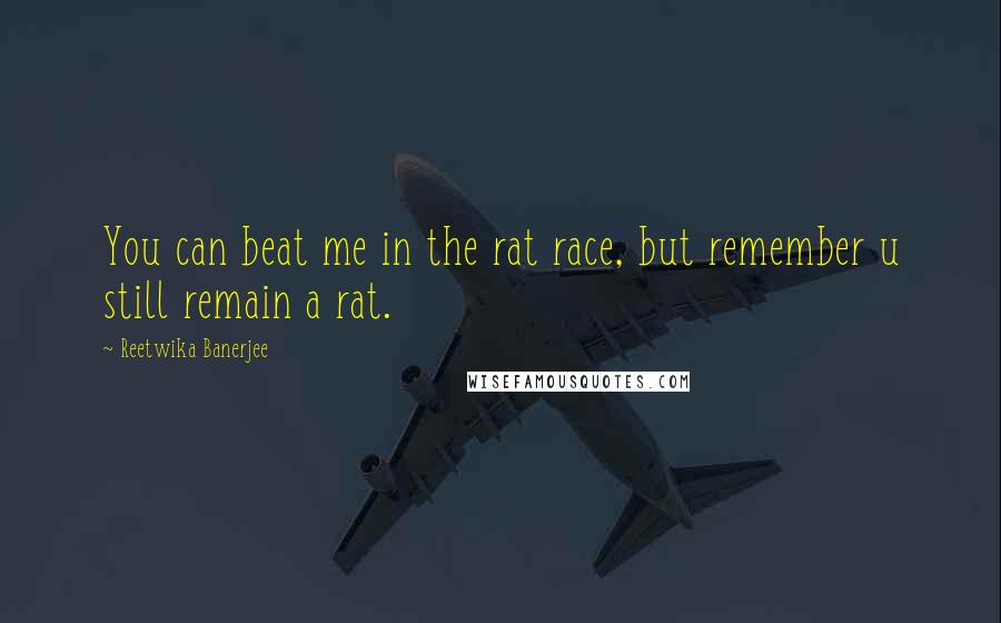 Reetwika Banerjee quotes: You can beat me in the rat race, but remember u still remain a rat.