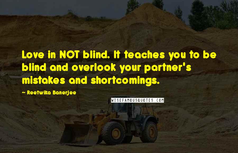 Reetwika Banerjee quotes: Love in NOT blind. It teaches you to be blind and overlook your partner's mistakes and shortcomings.