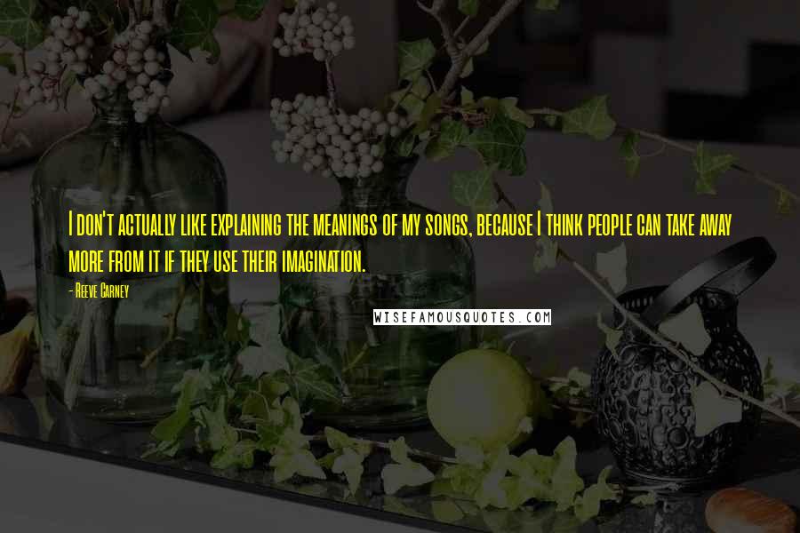 Reeve Carney quotes: I don't actually like explaining the meanings of my songs, because I think people can take away more from it if they use their imagination.