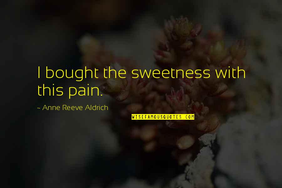 Reeve Quotes By Anne Reeve Aldrich: I bought the sweetness with this pain.