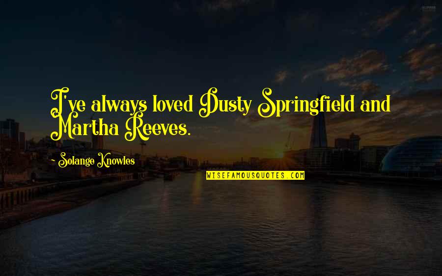Reeves Quotes By Solange Knowles: I've always loved Dusty Springfield and Martha Reeves. Reeves Quotes By Solange Knowles: I've always loved Dusty Springfield and Martha Reeves.