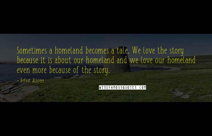 Refaat Alareer quotes: Sometimes a homeland becomes a tale. We love the story because it is about our homeland and we love our homeland even more because of the story. Refaat Alareer quotes: Sometimes a homeland becomes a tale. We love the story because it is about our homeland and we love our homeland even more because of the story.