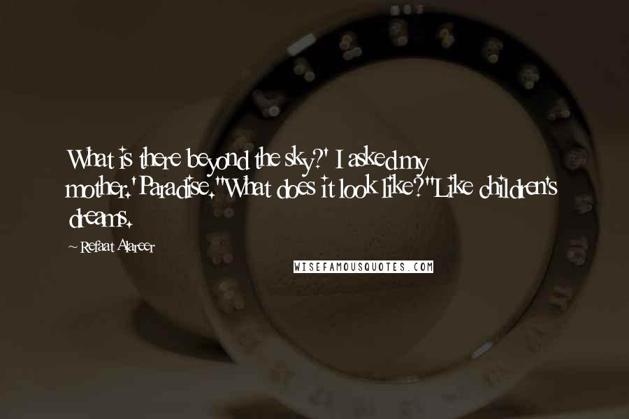 Refaat Alareer quotes: What is there beyond the sky?' I asked my mother.'Paradise.''What does it look like?''Like children's dreams. Refaat Alareer quotes: What is there beyond the sky?' I asked my mother.'Paradise.''What does it look like?''Like children's dreams.