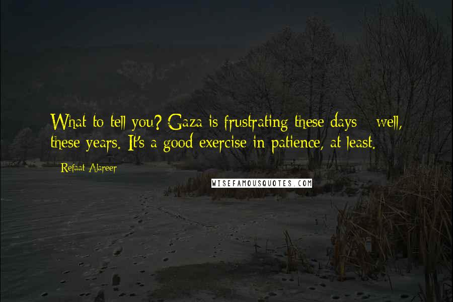 Refaat Alareer quotes: What to tell you? Gaza is frustrating these days - well, these years. It's a good exercise in patience, at least.