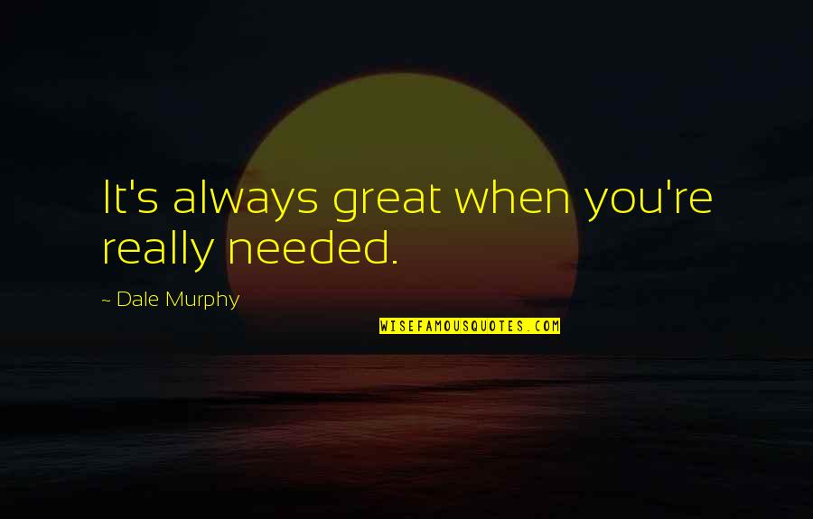 Refaeli Quotes By Dale Murphy: It's always great when you're really needed. Refaeli Quotes By Dale Murphy: It's always great when you're really needed.