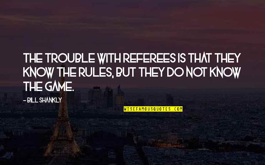 Referees Quotes By Bill Shankly: The trouble with referees is that they know