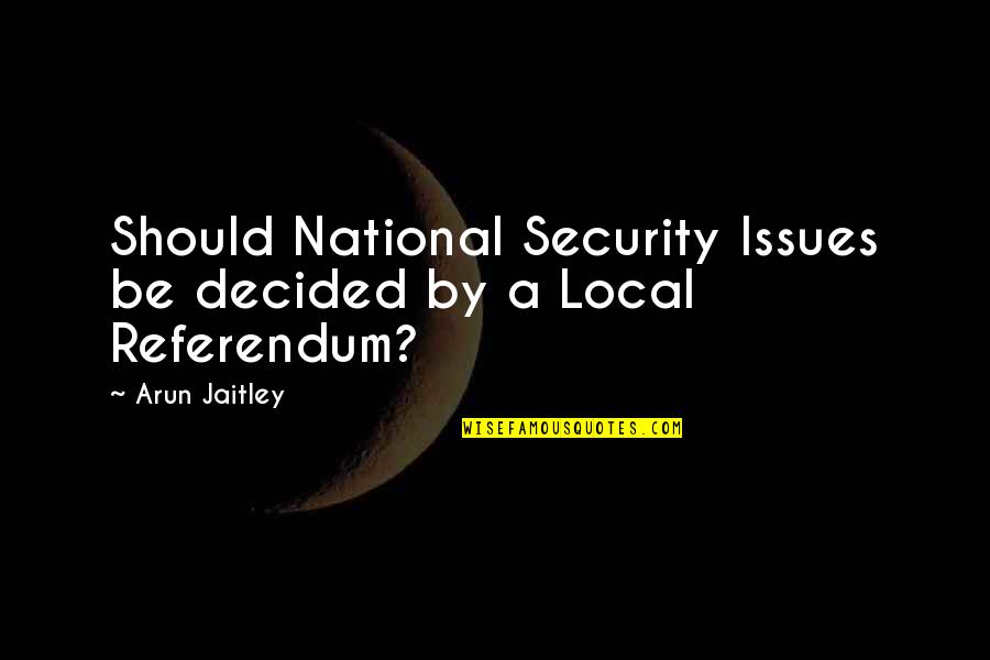 Referendums Quotes By Arun Jaitley: Should National Security Issues be decided by a