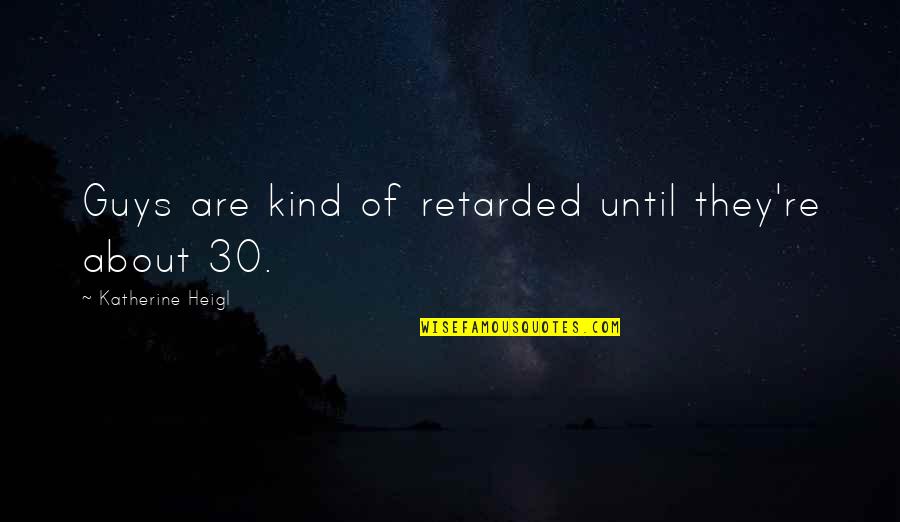 Referents Quotes By Katherine Heigl: Guys are kind of retarded until they're about Referents Quotes By Katherine Heigl: Guys are kind of retarded until they're about