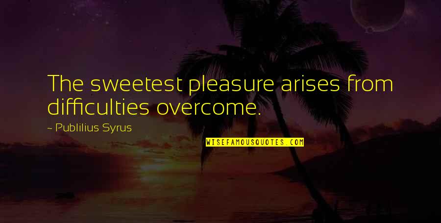 Refight Quotes By Publilius Syrus: The sweetest pleasure arises from difficulties overcome.
